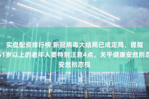 实盘配资排行榜 新冠病毒大结局已成定局,提醒:61岁以上的老年人要特别注意4点,关乎健康安危别忽视