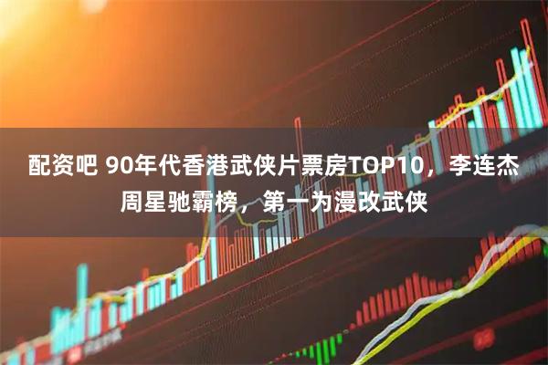 配资吧 90年代香港武侠片票房TOP10，李连杰周星驰霸榜，第一为漫改武侠