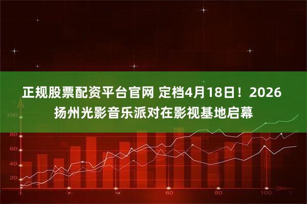 正规股票配资平台官网 定档4月18日！2026 扬州光影音乐派对在影视基地启幕