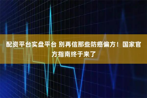 配资平台实盘平台 别再信那些防癌偏方！国家官方指南终于来了