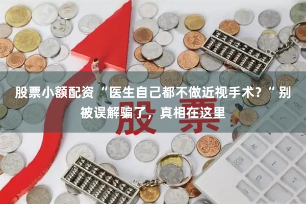 股票小额配资 “医生自己都不做近视手术？”别被误解骗了，真相在这里