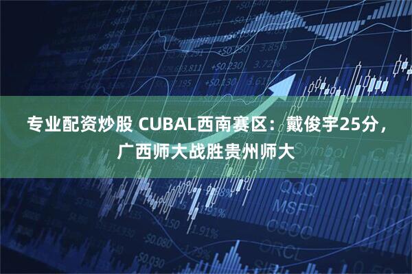 专业配资炒股 CUBAL西南赛区：戴俊宇25分，广西师大战胜贵州师大