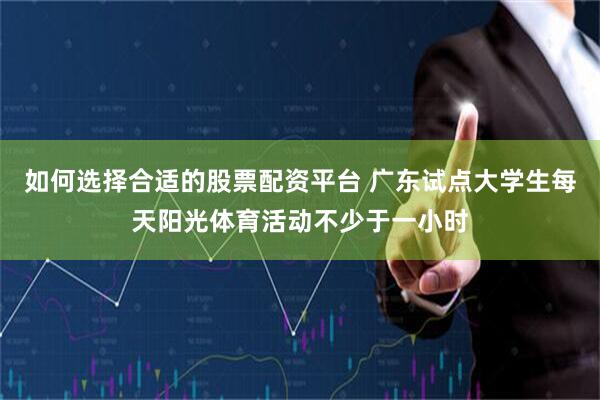 如何选择合适的股票配资平台 广东试点大学生每天阳光体育活动不少于一小时