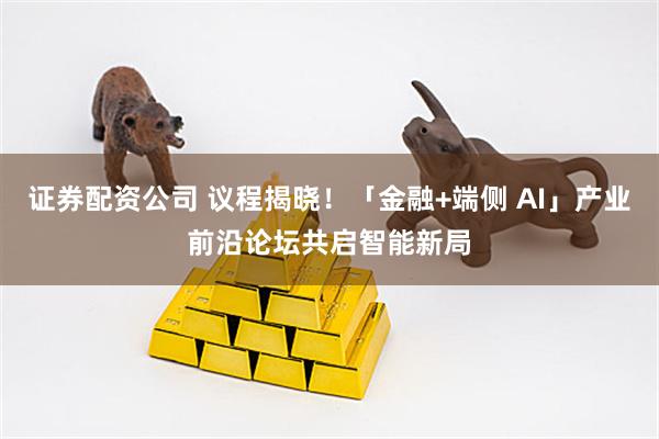 证券配资公司 议程揭晓！「金融+端侧 AI」产业前沿论坛共启智能新局