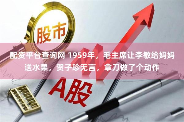 配资平台查询网 1959年，毛主席让李敏给妈妈送水果，贺子珍无言，拿刀做了个动作