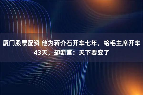厦门股票配资 他为蒋介石开车七年，给毛主席开车43天，却断言：天下要变了