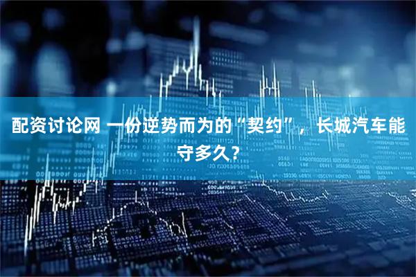 配资讨论网 一份逆势而为的“契约”，长城汽车能守多久？
