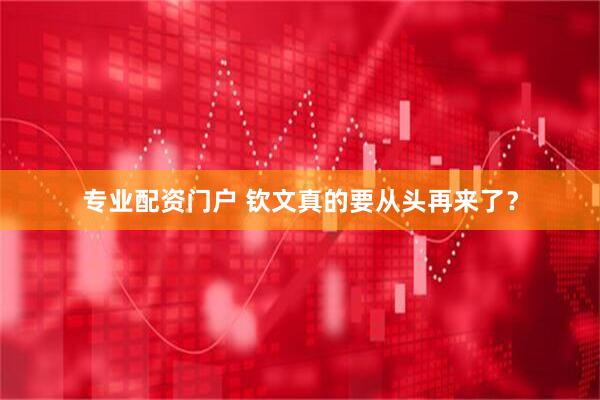 专业配资门户 钦文真的要从头再来了？
