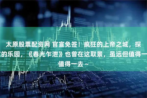 太原股票配资网 官宣免签！疯狂的上帝之城，探险家的乐园，《春光乍泄》也曾在这取景，虽远但值得一去～