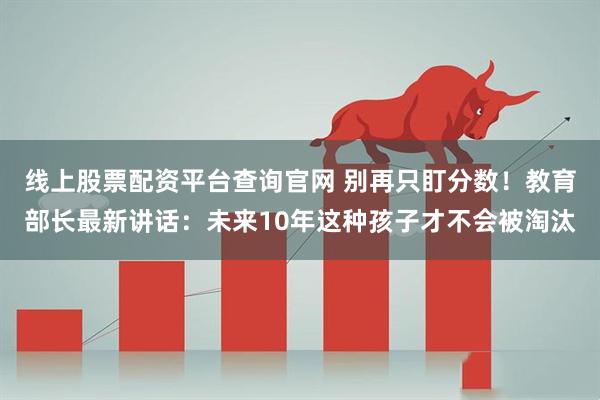 线上股票配资平台查询官网 别再只盯分数！教育部长最新讲话：未来10年这种孩子才不会被淘汰