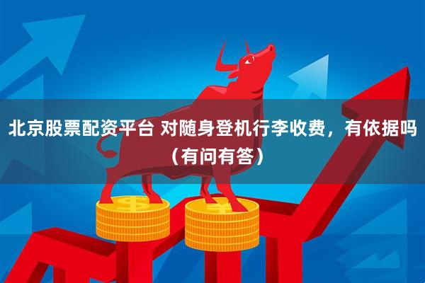 北京股票配资平台 对随身登机行李收费,有依据吗(有问有答)